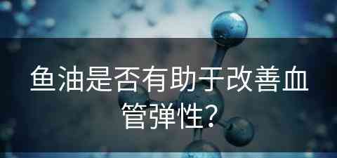 鱼油是否有助于改善血管弹性？